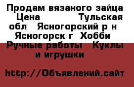 Продам вязаного зайца. › Цена ­ 1 200 - Тульская обл., Ясногорский р-н, Ясногорск г. Хобби. Ручные работы » Куклы и игрушки   